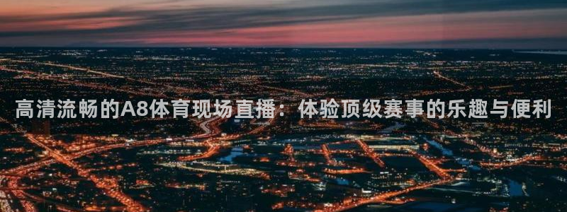 鲸鱼体育app：高清流畅的A8体育现场直播：体验顶级赛事的乐趣与便利