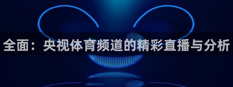鲸鱼体育怎么免费看：全面：央视体育频道的精彩直播与分析